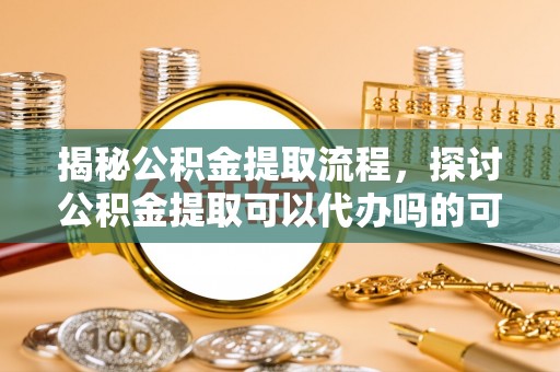 察布查尔锡伯揭秘公积金提取流程，探讨公积金提取可以代办吗的可行性与注意事项