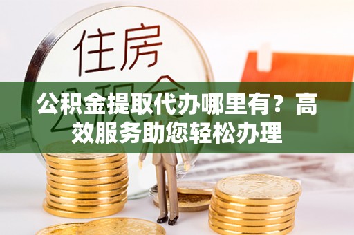 察布查尔锡伯公积金提取代办哪里有？高效服务助您轻松办理