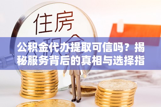 察布查尔锡伯公积金代办提取可信吗？揭秘服务背后的真相与选择指南