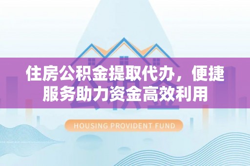察布查尔锡伯住房公积金提取代办，便捷服务助力资金高效利用