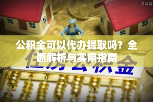 察布查尔锡伯公积金可以代办提取吗？全面解析与实用指南