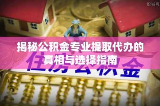 察布查尔锡伯揭秘公积金专业提取代办的真相与选择指南