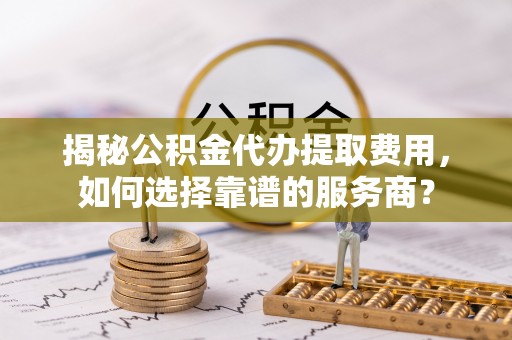 察布查尔锡伯揭秘公积金代办提取费用，如何选择靠谱的服务商？
