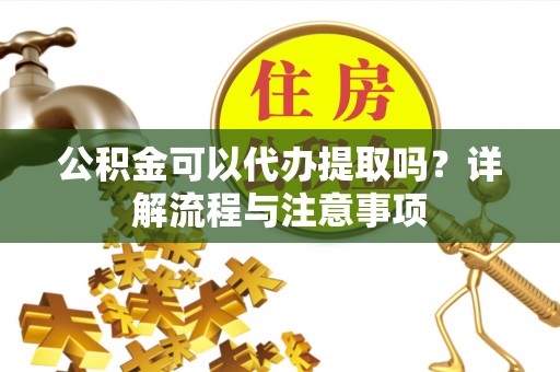 察布查尔锡伯公积金可以代办提取吗？详解流程与注意事项