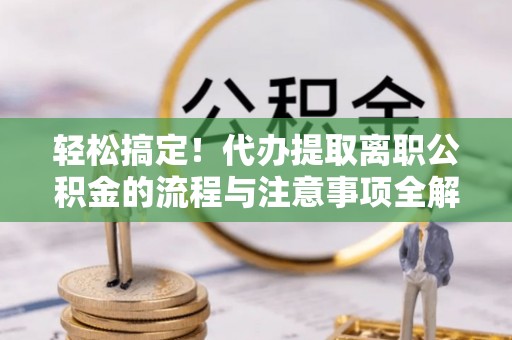 察布查尔锡伯轻松搞定！代办提取离职公积金的流程与注意事项全解析