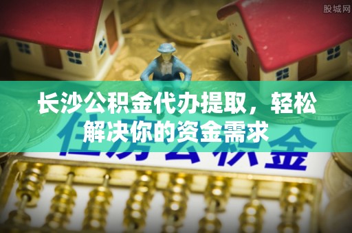 察布查尔锡伯长沙公积金代办提取，轻松解决你的资金需求
