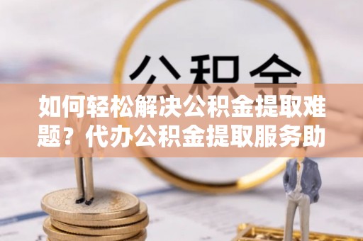 察布查尔锡伯如何轻松解决公积金提取难题？代办公积金提取服务助您一臂之力