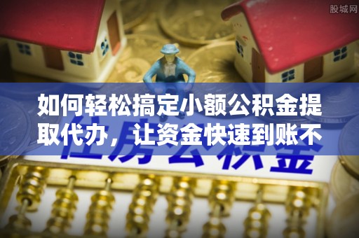 察布查尔锡伯如何轻松搞定小额公积金提取代办，让资金快速到账不是梦