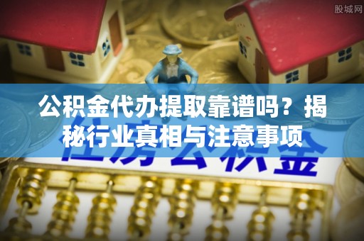 察布查尔锡伯公积金代办提取靠谱吗？揭秘行业真相与注意事项