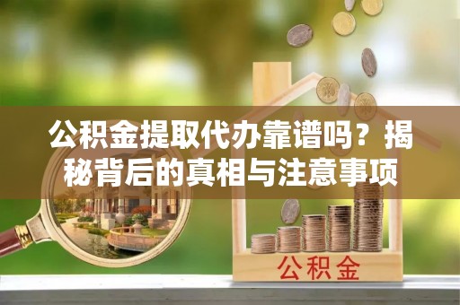察布查尔锡伯公积金提取代办靠谱吗？揭秘背后的真相与注意事项