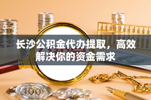 察布查尔锡伯长沙公积金代办提取，高效解决你的资金需求