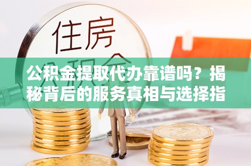察布查尔锡伯公积金提取代办靠谱吗？揭秘背后的服务真相与选择指南