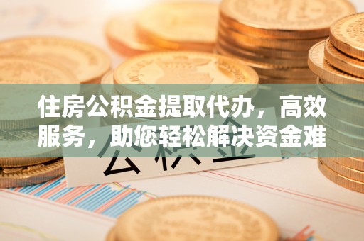 察布查尔锡伯住房公积金提取代办，高效服务，助您轻松解决资金难题