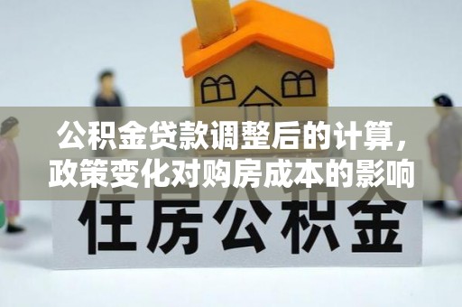 察布查尔锡伯公积金贷款调整后的计算，政策变化对购房成本的影响与应对策略