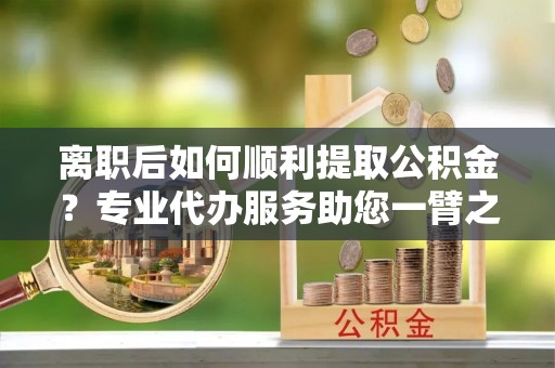 察布查尔锡伯离职后如何顺利提取公积金？专业代办服务助您一臂之力