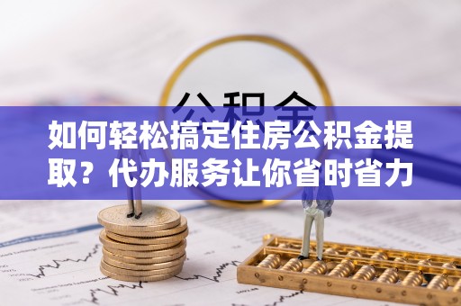 察布查尔锡伯如何轻松搞定住房公积金提取？代办服务让你省时省力