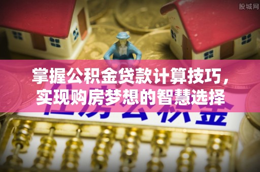 察布查尔锡伯掌握公积金贷款计算技巧，实现购房梦想的智慧选择