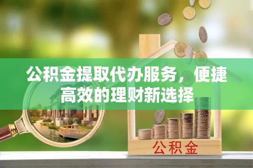 察布查尔锡伯公积金提取代办服务，便捷高效的理财新选择