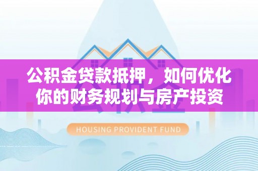 察布查尔锡伯公积金贷款抵押，如何优化你的财务规划与房产投资