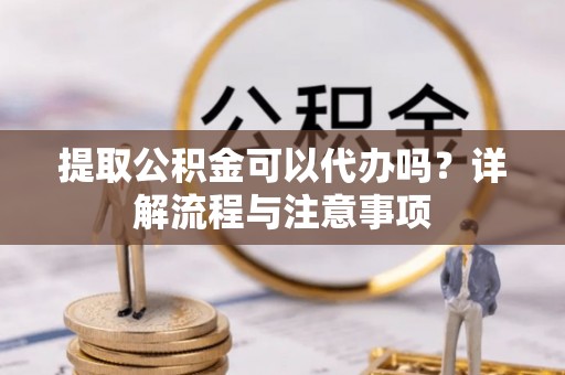 察布查尔锡伯提取公积金可以代办吗？详解流程与注意事项