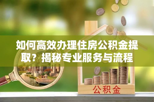 察布查尔锡伯如何高效办理住房公积金提取？揭秘专业服务与流程