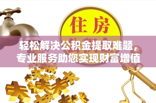 察布查尔锡伯轻松解决公积金提取难题，专业服务助您实现财富增值——代办公积金提取