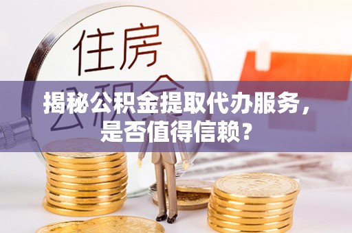 察布查尔锡伯揭秘公积金提取代办服务，是否值得信赖？