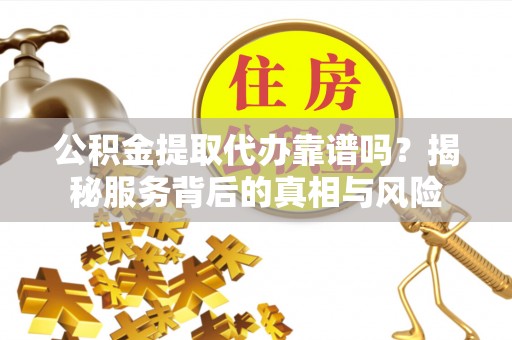 察布查尔锡伯公积金提取代办靠谱吗？揭秘服务背后的真相与风险