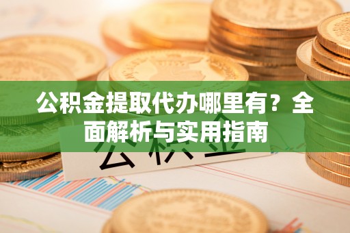 察布查尔锡伯公积金提取代办哪里有？全面解析与实用指南