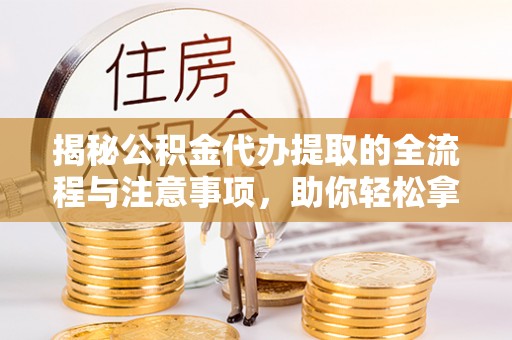 察布查尔锡伯揭秘公积金代办提取的全流程与注意事项，助你轻松拿回属于自己的钱