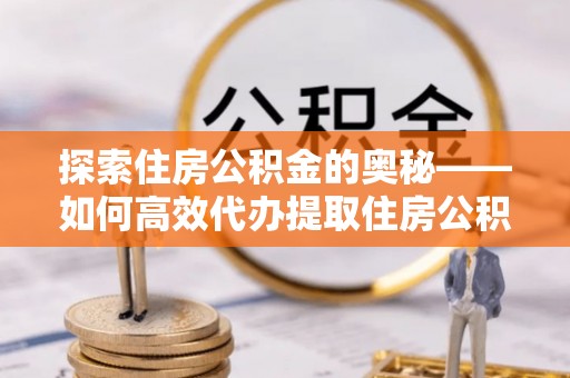 察布查尔锡伯探索住房公积金的奥秘——如何高效代办提取住房公积金