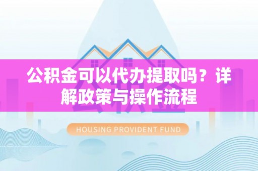 察布查尔锡伯公积金可以代办提取吗？详解政策与操作流程