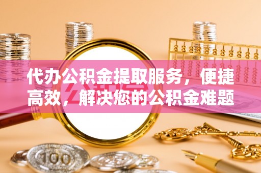 察布查尔锡伯代办公积金提取服务，便捷高效，解决您的公积金难题