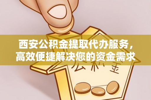察布查尔锡伯西安公积金提取代办服务，高效便捷解决您的资金需求