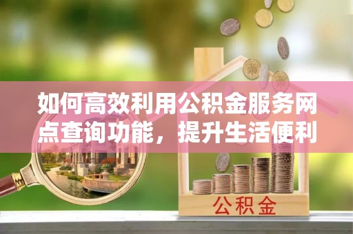 察布查尔锡伯如何高效利用公积金服务网点查询功能，提升生活便利性