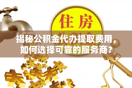 察布查尔锡伯揭秘公积金代办提取费用，如何选择可靠的服务商？
