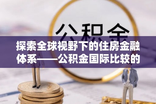 察布查尔锡伯探索全球视野下的住房金融体系——公积金国际比较的深度解析