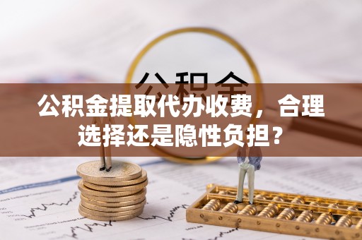 察布查尔锡伯公积金提取代办收费，合理选择还是隐性负担？