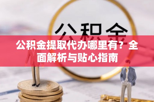 察布查尔锡伯公积金提取代办哪里有？全面解析与贴心指南