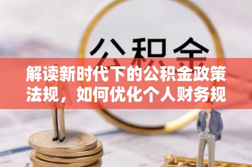 察布查尔锡伯解读新时代下的公积金政策法规，如何优化个人财务规划