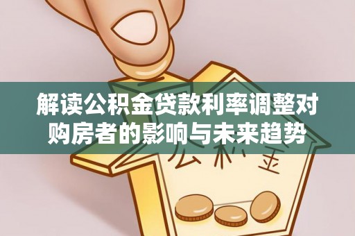 察布查尔锡伯解读公积金贷款利率调整对购房者的影响与未来趋势