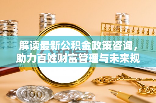 察布查尔锡伯解读最新公积金政策咨询，助力百姓财富管理与未来规划