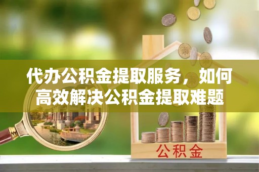 察布查尔锡伯代办公积金提取服务，如何高效解决公积金提取难题