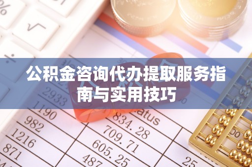 察布查尔锡伯公积金咨询代办提取服务指南与实用技巧