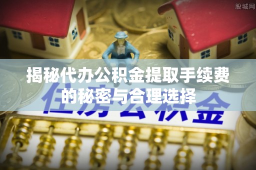 察布查尔锡伯揭秘代办公积金提取手续费的秘密与合理选择