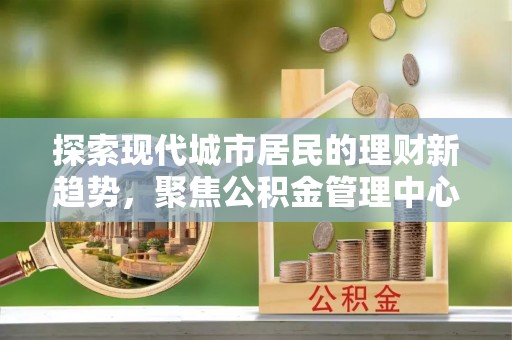 察布查尔锡伯探索现代城市居民的理财新趋势，聚焦公积金管理中心的服务创新
