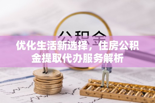 察布查尔锡伯优化生活新选择，住房公积金提取代办服务解析