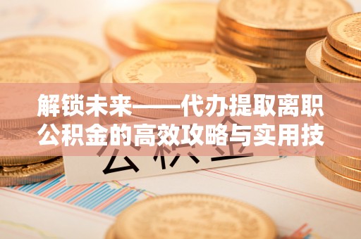 察布查尔锡伯解锁未来——代办提取离职公积金的高效攻略与实用技巧