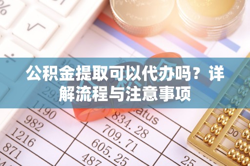 察布查尔锡伯公积金提取可以代办吗？详解流程与注意事项