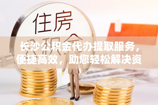察布查尔锡伯长沙公积金代办提取服务，便捷高效，助您轻松解决资金需求